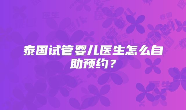 泰国试管婴儿医生怎么自助预约？