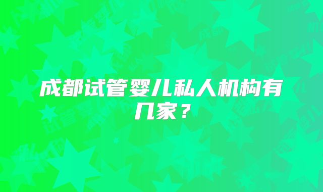 成都试管婴儿私人机构有几家？