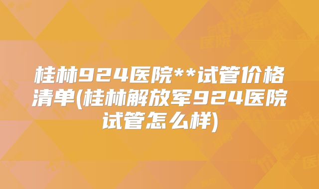 桂林924医院**试管价格清单(桂林解放军924医院试管怎么样)