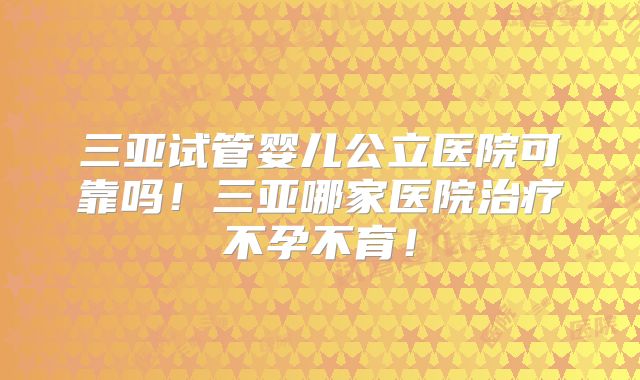 三亚试管婴儿公立医院可靠吗!三亚哪家医院治疗不孕不育!