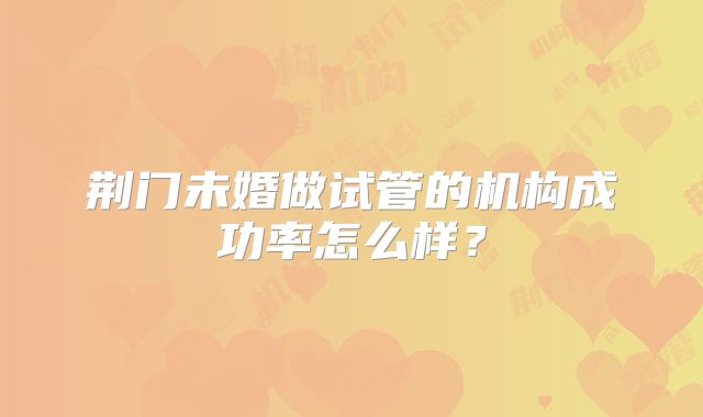 荆门未婚做试管的机构成功率怎么样?