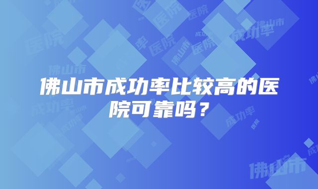 佛山市成功率比较高的医院可靠吗？