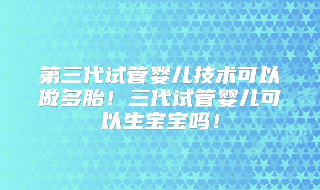 第三代试管婴儿技术可以做多胎！三代试管婴儿可以生宝宝吗！
