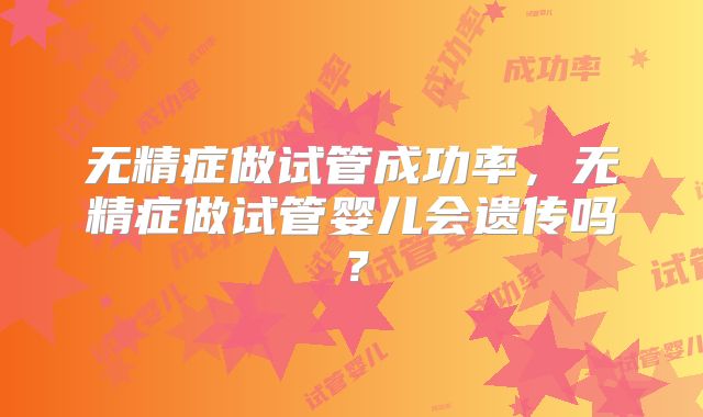 无精症做试管成功率，无精症做试管婴儿会遗传吗？