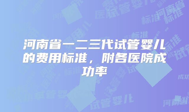 河南省一二三代试管婴儿的费用标准,附各医院成功率