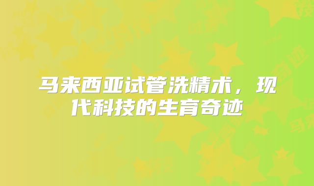 马来西亚试管洗精术，现代科技的生育奇迹