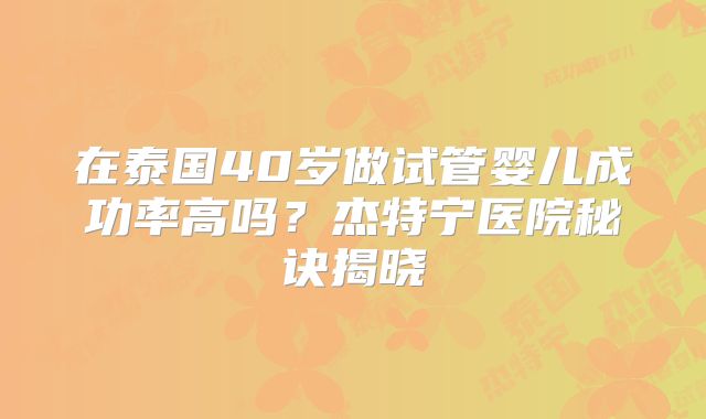 在泰国40岁做试管婴儿成功率高吗？杰特宁医院秘诀揭晓