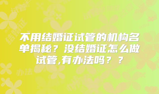 不用结婚证试管的机构名单揭秘?没结婚证怎么做试管,有办法吗??