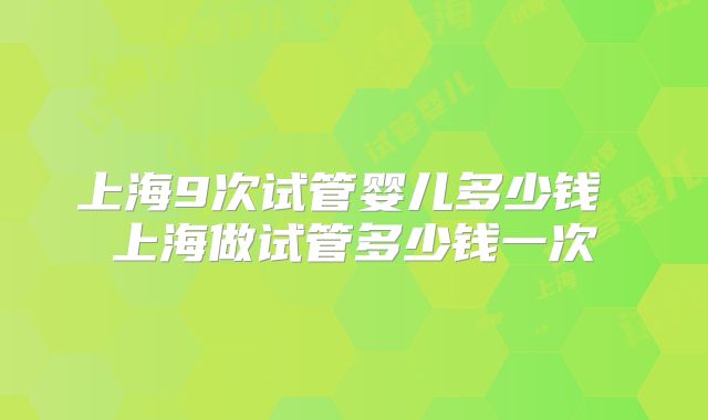 上海9次试管婴儿多少钱 上海做试管多少钱一次