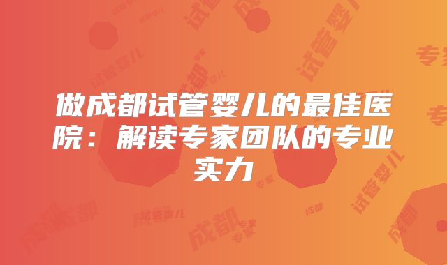 做成都试管婴儿的最佳医院：解读专家团队的专业实力