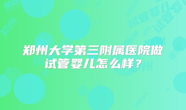 郑州大学第三附属医院做试管婴儿怎么样?