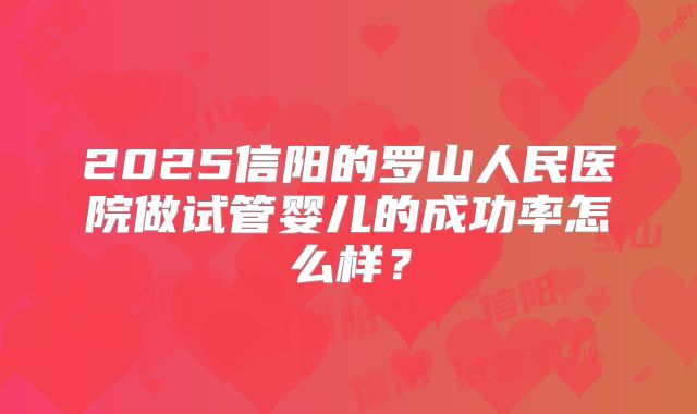 2025信阳的罗山人民医院做试管婴儿的成功率怎么样?