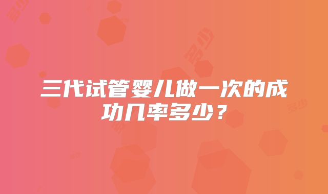 三代试管婴儿做一次的成功几率多少？