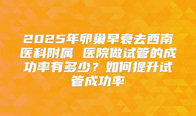 2025年卵巢早衰去西南医科附属 医院做试管的成功率有多少？如何提升试管成功率