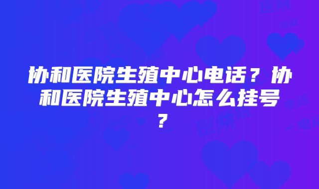协和医院生殖中心电话？协和医院生殖中心怎么挂号？