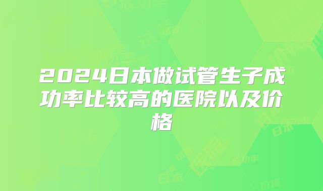 2024日本做试管生子成功率比较高的医院以及价格