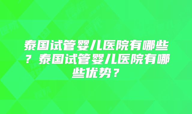泰国试管婴儿医院有哪些?泰国试管婴儿医院有哪些优势?