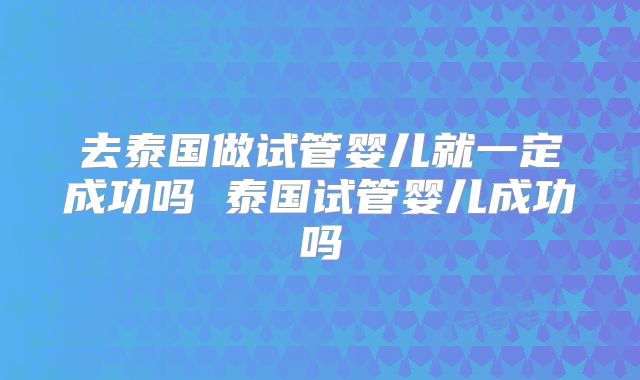 去泰国做试管婴儿就一定成功吗 泰国试管婴儿成功吗