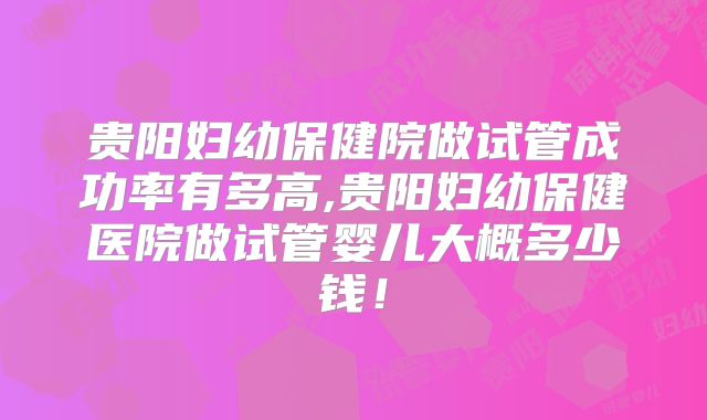 贵阳妇幼保健院做试管成功率有多高,贵阳妇幼保健医院做试管婴儿大概多少钱!