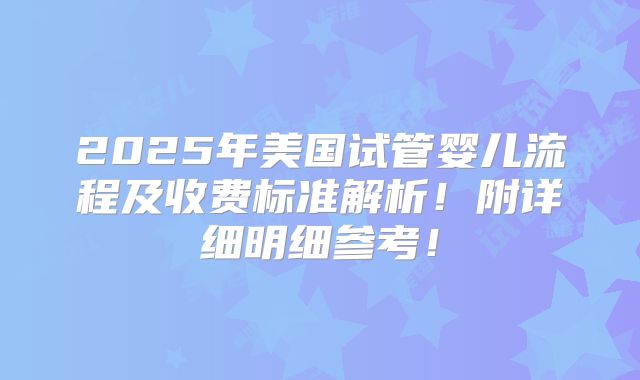 2025年美国试管婴儿流程及收费标准解析！附详细明细参考！