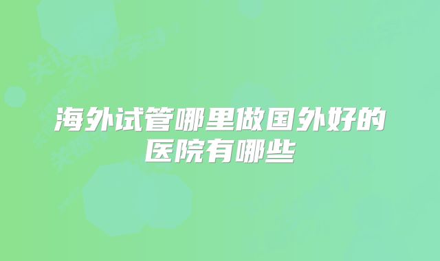 海外试管哪里做国外好的医院有哪些
