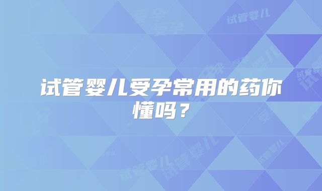 试管婴儿受孕常用的药你懂吗？