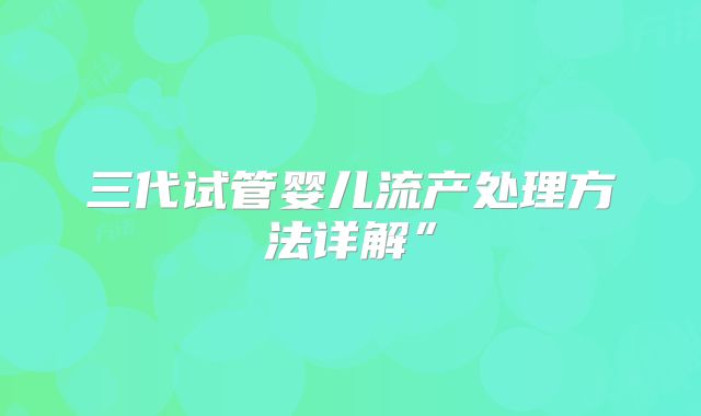 三代试管婴儿流产处理方法详解”