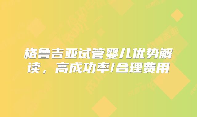 格鲁吉亚试管婴儿优势解读,高成功率/合理费用