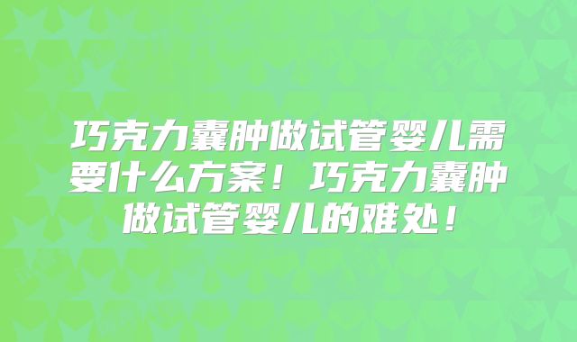 巧克力囊肿做试管婴儿需要什么方案!巧克力囊肿做试管婴儿的难处!