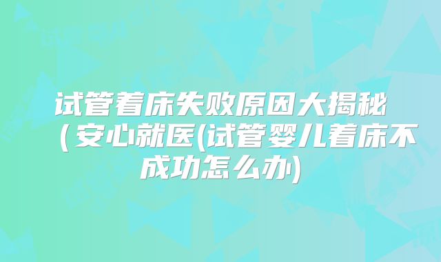 试管着床失败原因大揭秘(安心就医(试管婴儿着床不成功怎么办)