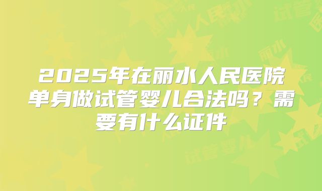 2025年在丽水人民医院单身做试管婴儿合法吗？需要有什么证件