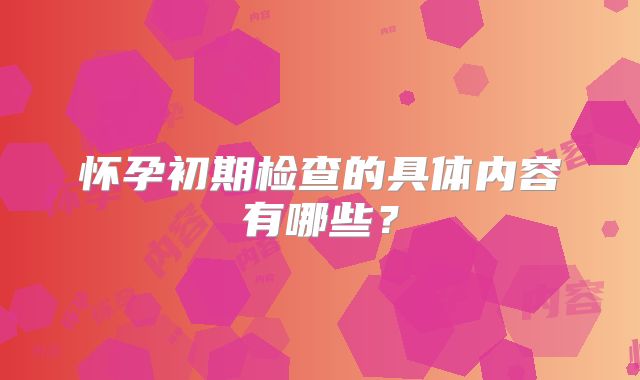 怀孕初期检查的具体内容有哪些？