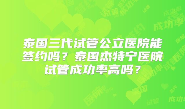 泰国三代试管公立医院能签约吗?泰国杰特宁医院试管成功率高吗?