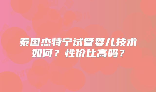 泰国杰特宁试管婴儿技术如何?性价比高吗?