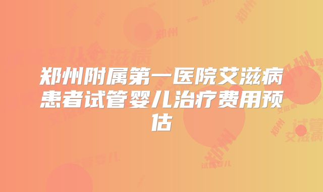 郑州附属第一医院艾滋病患者试管婴儿治疗费用预估