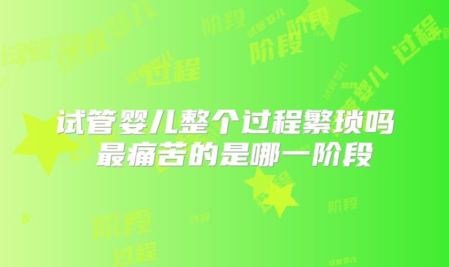 试管婴儿整个过程繁琐吗 最痛苦的是哪一阶段