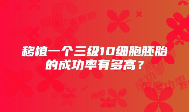 移植一个三级10细胞胚胎的成功率有多高？