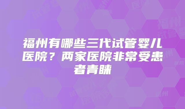 福州有哪些三代试管婴儿医院？两家医院非常受患者青睐