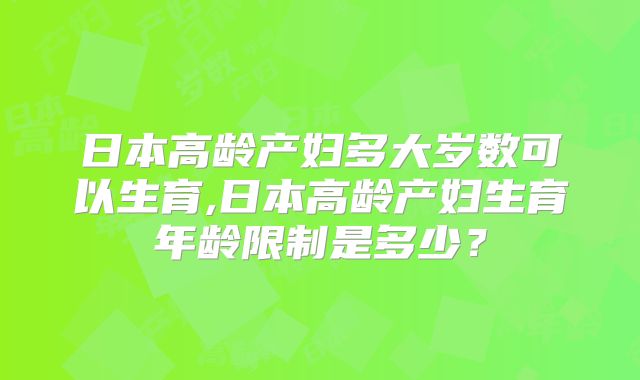 日本高龄产妇多大岁数可以生育,日本高龄产妇生育年龄限制是多少?
