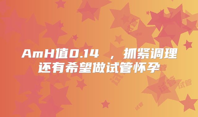 AmH值0.14 ,抓紧调理还有希望做试管怀孕