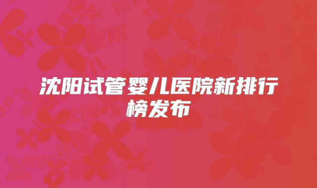 沈阳试管婴儿医院新排行榜发布