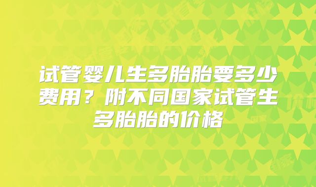 试管婴儿生多胎胎要多少费用？附不同国家试管生多胎胎的价格