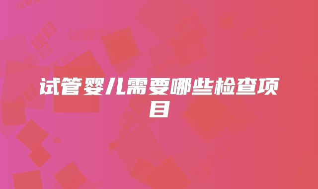 试管婴儿需要哪些检查项目