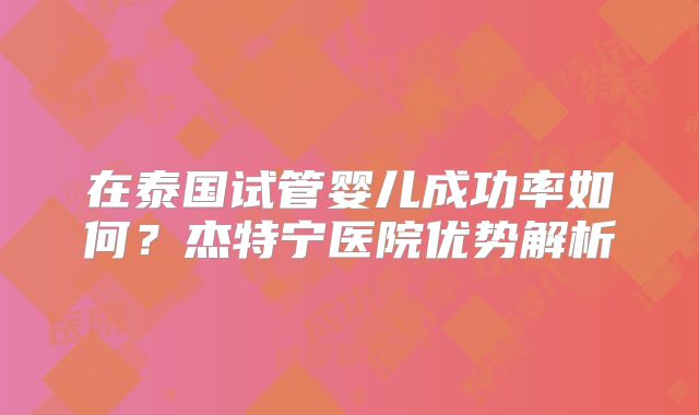 在泰国试管婴儿成功率如何？杰特宁医院优势解析