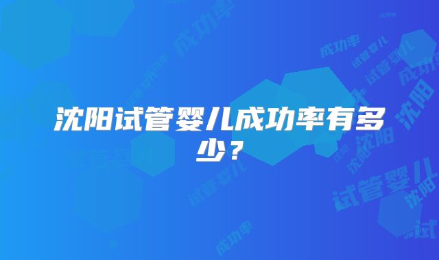 沈阳试管婴儿成功率有多少?