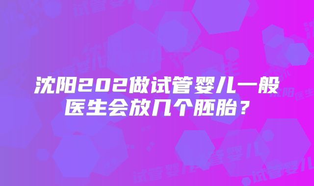 沈阳202做试管婴儿一般医生会放几个胚胎？