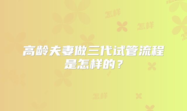 高龄夫妻做三代试管流程是怎样的?