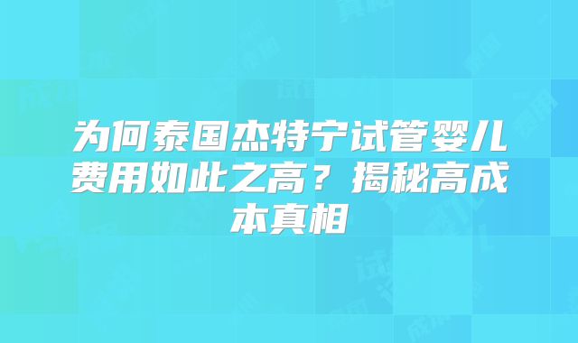 为何泰国杰特宁试管婴儿费用如此之高？揭秘高成本真相
