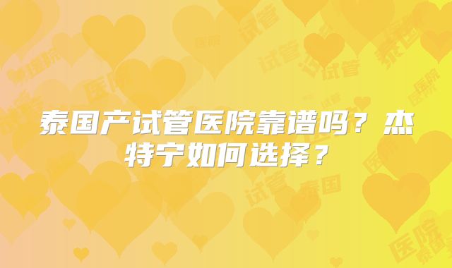 泰国产试管医院靠谱吗?杰特宁如何选择?