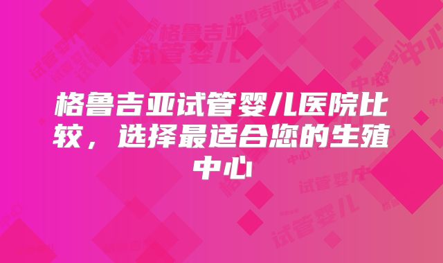 格鲁吉亚试管婴儿医院比较,选择最适合您的生殖中心